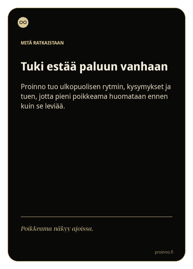 Tuki estää paluun vanhaan
Proinno tuo ulkopuolisen rytmin, kysymykset ja tuen, jotta pieni poikkeama huomataan ennen kuin se leviää.