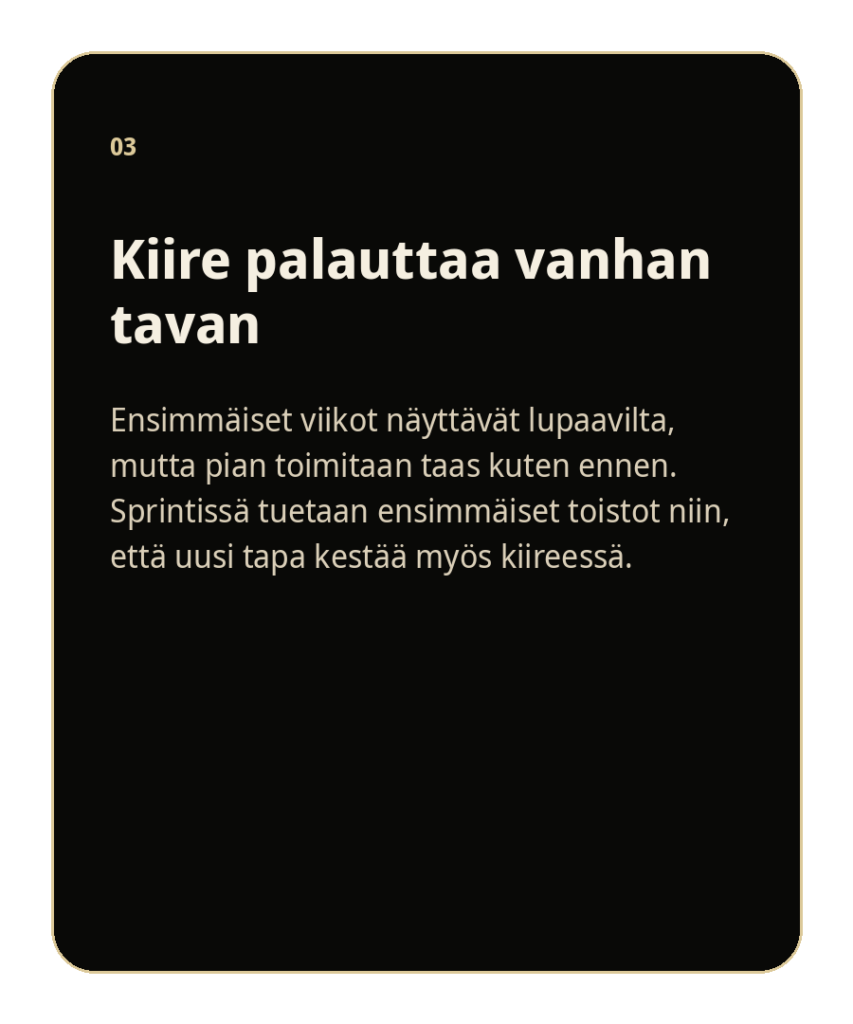 Kiire palauttaa vanhan tavan
Ensimmäiset viikot näyttävät lupaavilta, mutta kiire palauttaa tekemisen vanhaan tapaan. Sprintti tukee ensimmäisiä toistoja, jotta uusi tapa kestää käytössä.